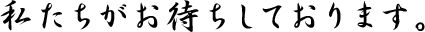 私たちがお待ちしております。