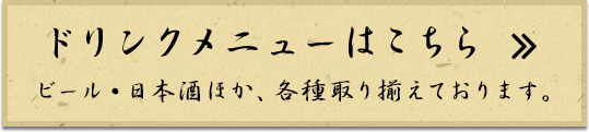 ドリンクメニューはこちら ビール・日本酒ほか、各種取り揃えております。